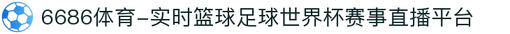 6686体育-实时篮球足球世界杯赛事直播平台