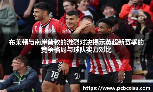 布莱顿与南岸普敦的激烈对决揭示英超新赛季的竞争格局与球队实力对比