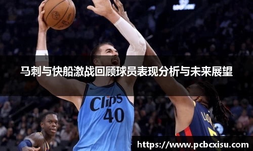马刺与快船激战回顾球员表现分析与未来展望