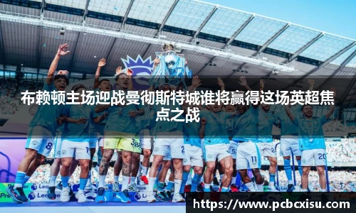 布赖顿主场迎战曼彻斯特城谁将赢得这场英超焦点之战