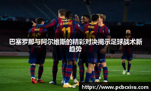 巴塞罗那与阿尔维斯的精彩对决揭示足球战术新趋势